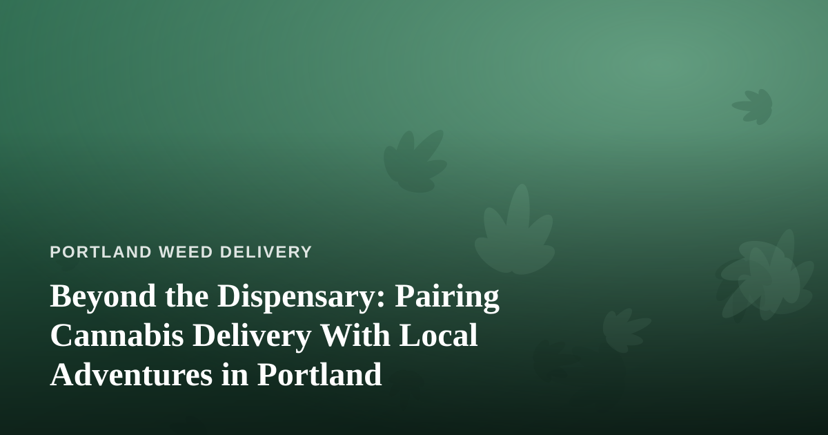 Beyond the Dispensary: Pairing Cannabis Delivery With Local Adventures in Portland