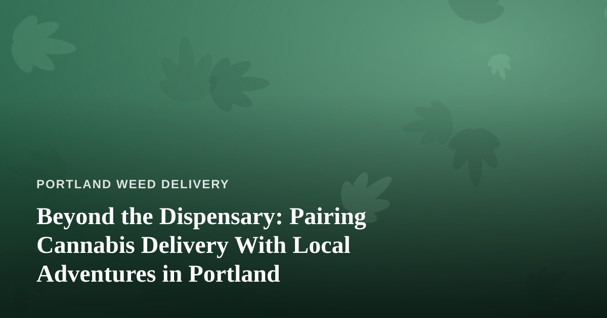 Beyond the Dispensary: Pairing Cannabis Delivery With Local Adventures in Portland