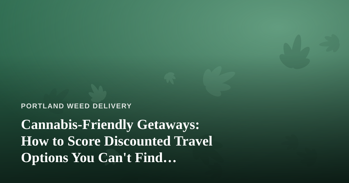Cannabis-Friendly Getaways: How to Score Discounted Travel Options You Can’t Find Anywhere Else