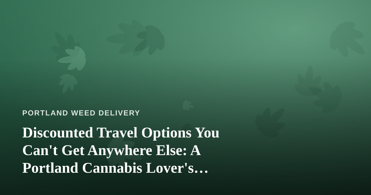 Discounted Travel Options You Can’t Get Anywhere Else: A Portland Cannabis Lover’s Guide to Getting Away