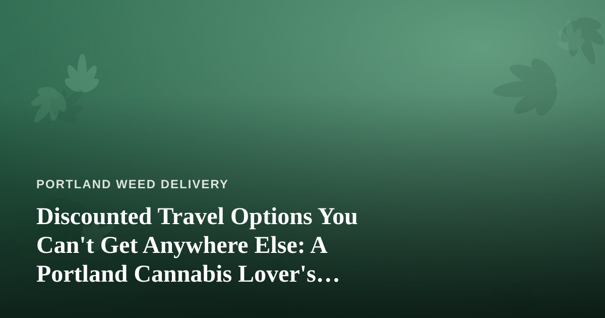 Discounted Travel Options You Can’t Get Anywhere Else: A Portland Cannabis Lover’s Guide