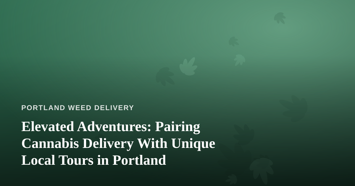 Elevated Adventures: Pairing Cannabis Delivery With Unique Local Tours in Portland