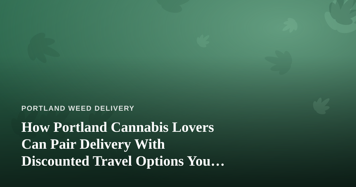 How Portland Cannabis Lovers Can Pair Delivery With Discounted Travel Options You Can’t Get Anywhere Else