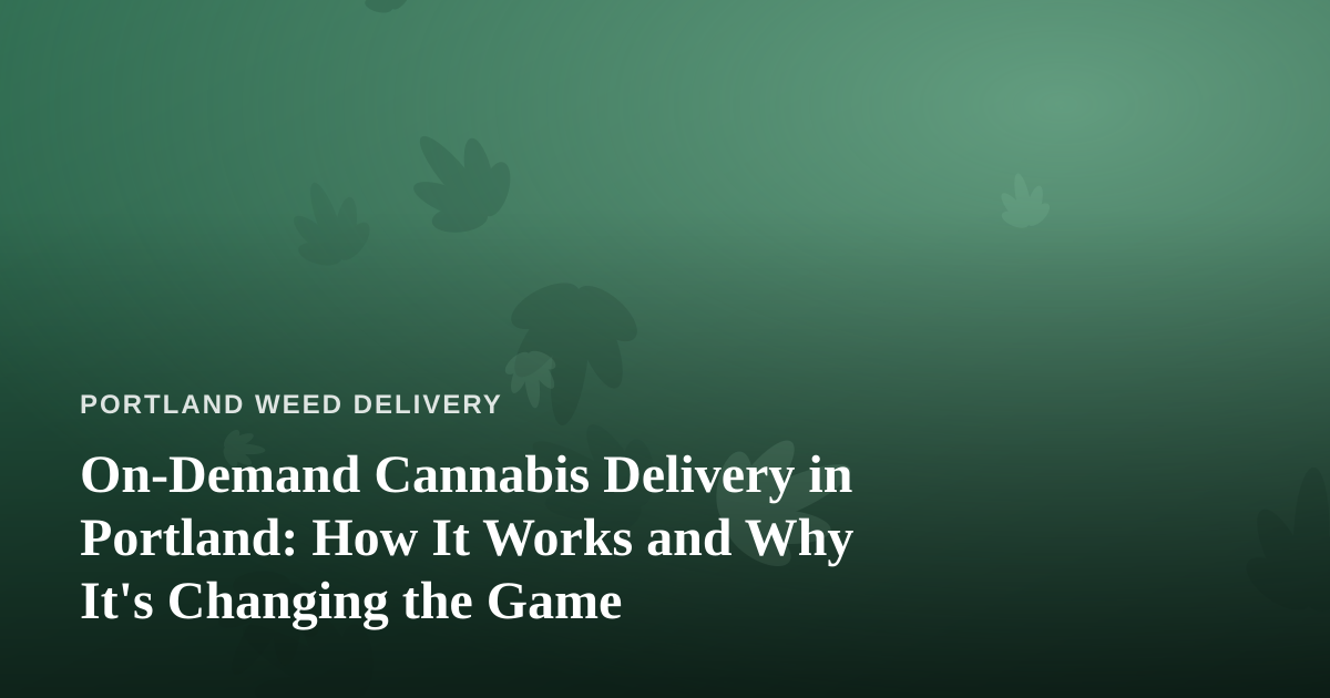 On-Demand Cannabis Delivery in Portland: How It Works and Why It’s Changing the Game