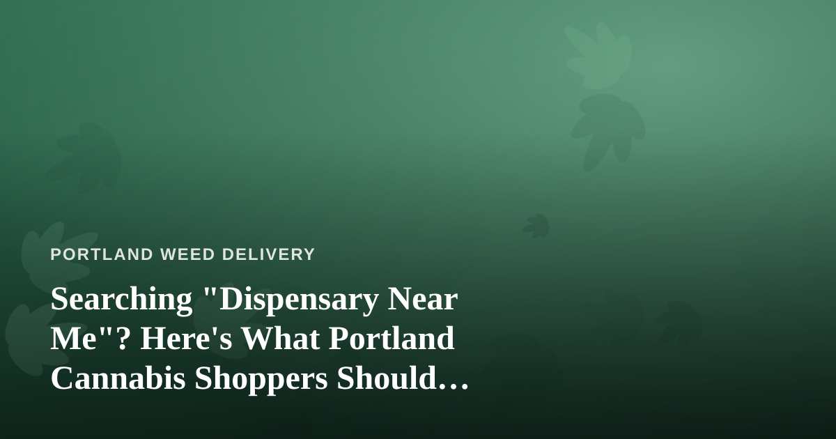 Searching “Dispensary Near Me”? Here’s What Portland Cannabis Shoppers Should Actually Look For