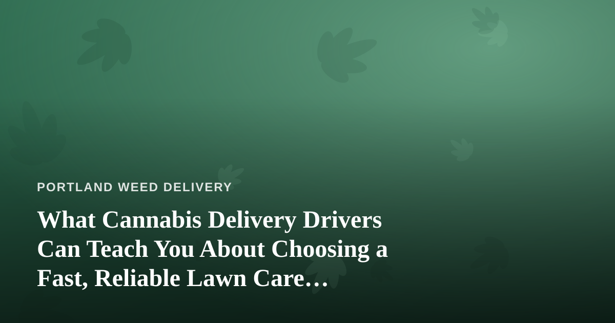 What Cannabis Delivery Drivers Can Teach You About Choosing a Fast, Reliable Lawn Care Company