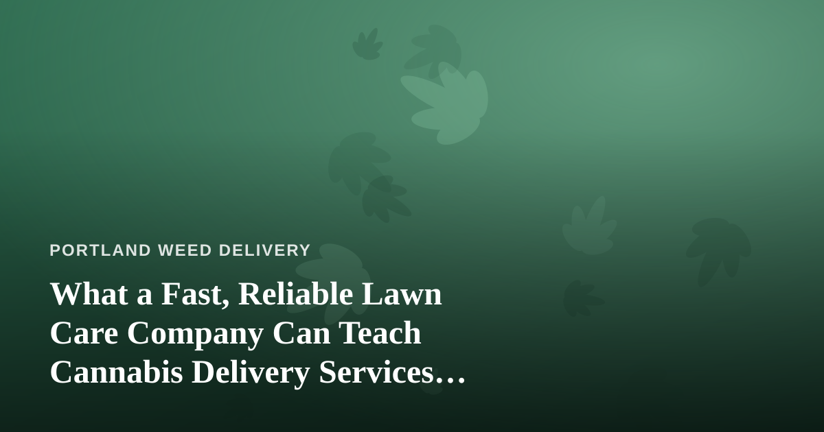 What a Fast, Reliable Lawn Care Company Can Teach Cannabis Delivery Services About Trust
