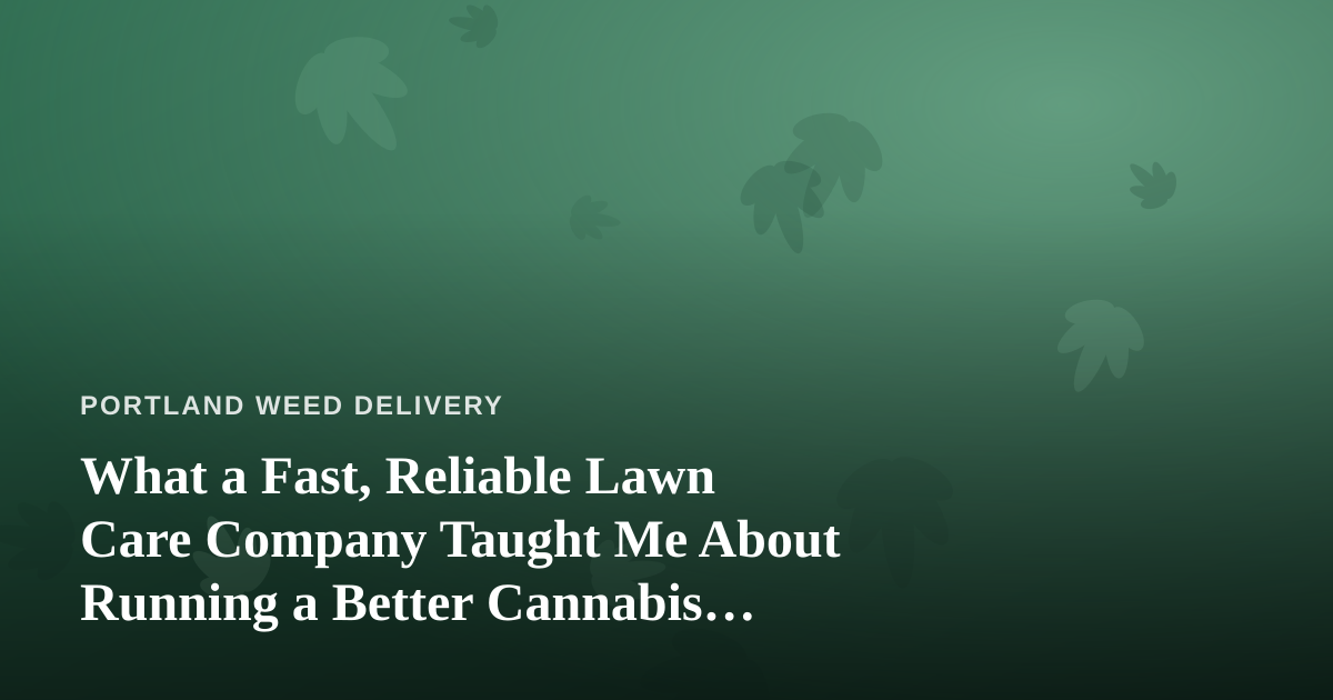 What a Fast, Reliable Lawn Care Company Taught Me About Running a Better Cannabis Delivery
