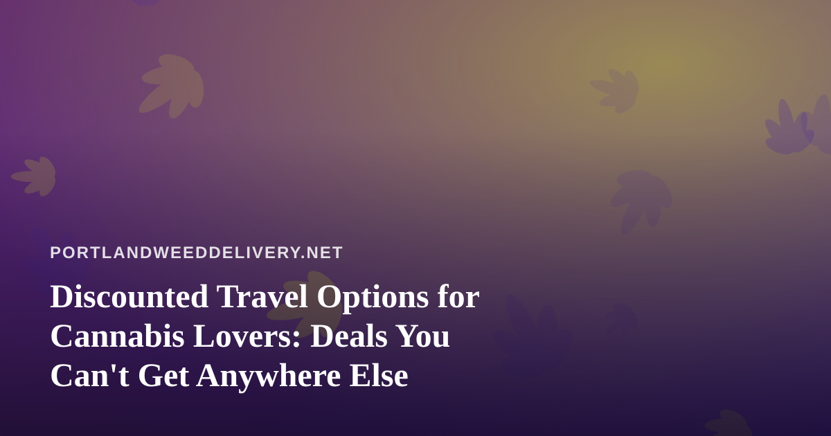 Discounted Travel Options for Cannabis Lovers: Deals You Can’t Get Anywhere Else