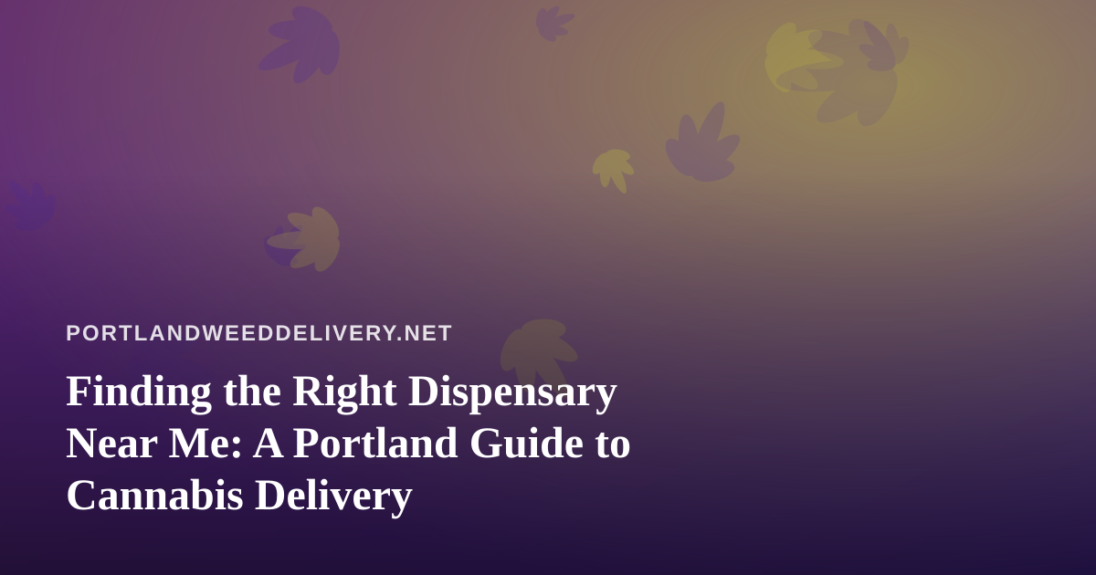 Finding the Right Dispensary Near Me: A Portland Guide to Cannabis Delivery