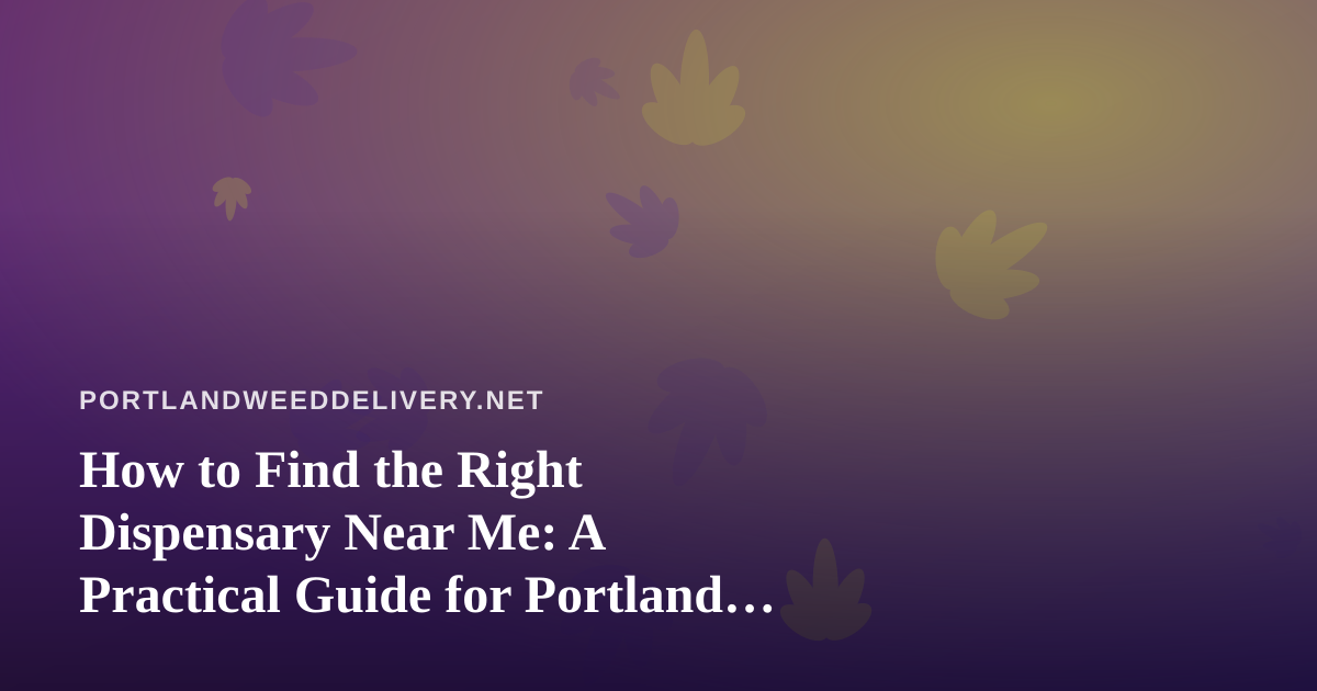 How to Find the Right Dispensary Near Me: A Practical Guide for Portland Cannabis Shoppers