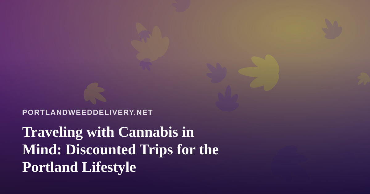 Traveling with Cannabis in Mind: Discounted Trips for the Portland Lifestyle