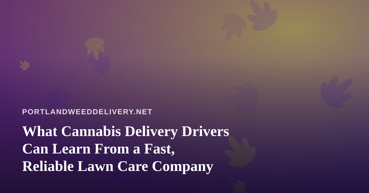 What Cannabis Delivery Drivers Can Learn From a Fast, Reliable Lawn Care Company