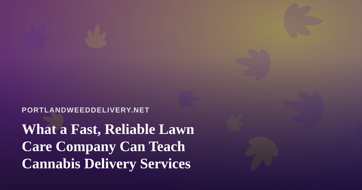 What a Fast, Reliable Lawn Care Company Can Teach Cannabis Delivery Services