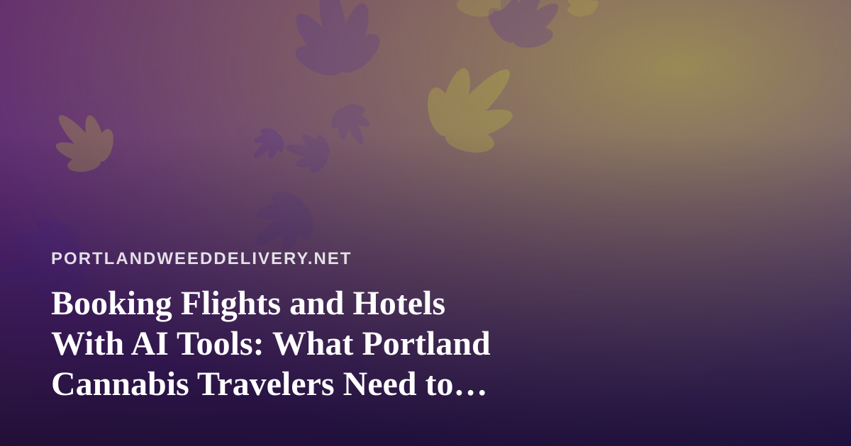 Booking Flights and Hotels With AI Tools: What Portland Cannabis Travelers Need to Know Before They Go