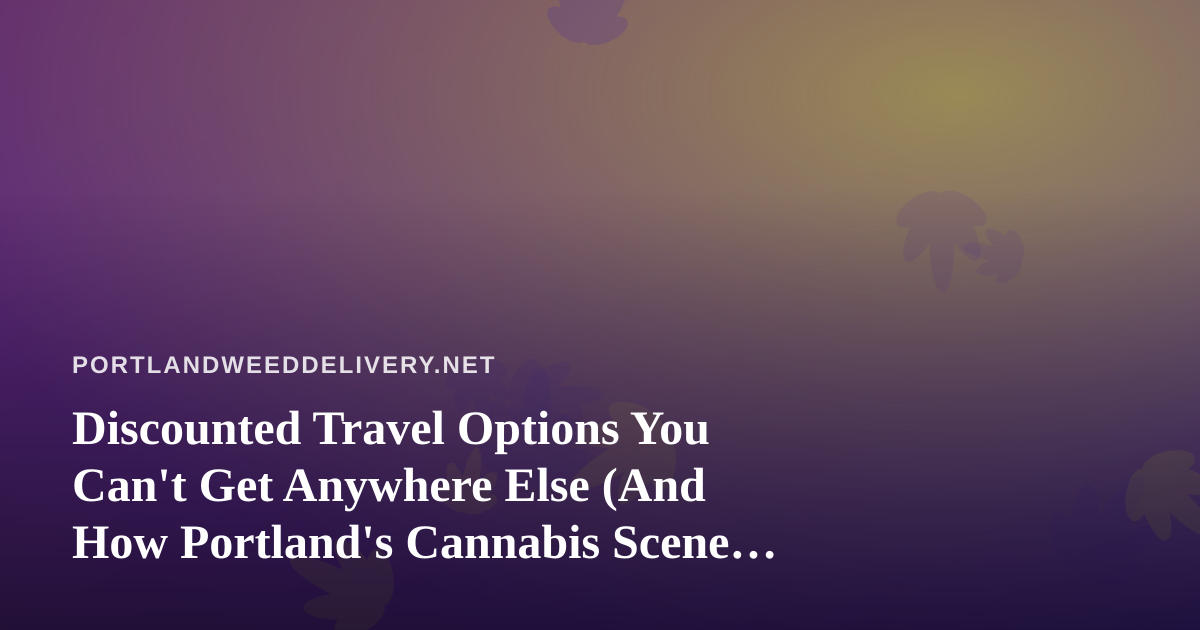 Discounted Travel Options You Can’t Get Anywhere Else (And How Portland’s Cannabis Scene Fits In)