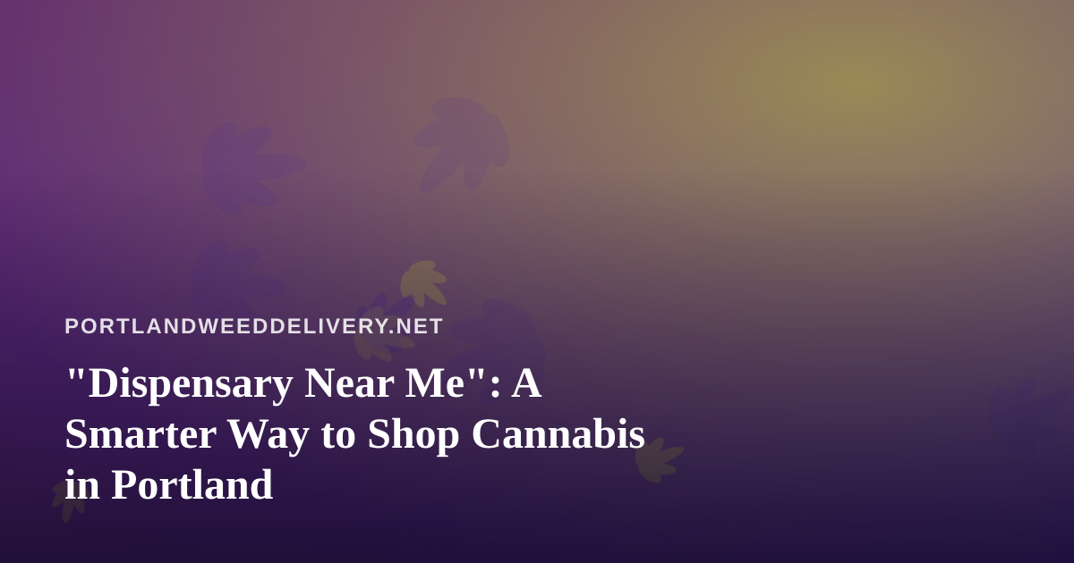 “Dispensary Near Me”: A Smarter Way to Shop Cannabis in Portland