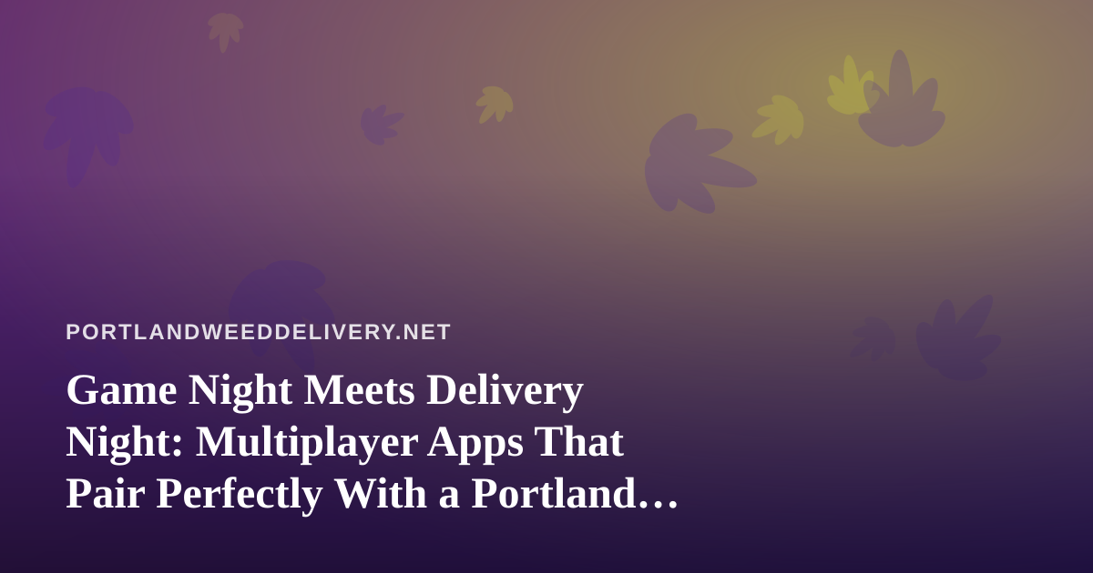 Game Night Meets Delivery Night: Multiplayer Apps That Pair Perfectly With a Portland Session